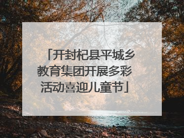 开封杞县平城乡教育集团开展多彩活动喜迎儿童节