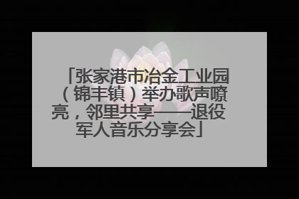 张家港市冶金工业园（锦丰镇）举办歌声嘹亮，邻里共享——退役军人音乐分享会