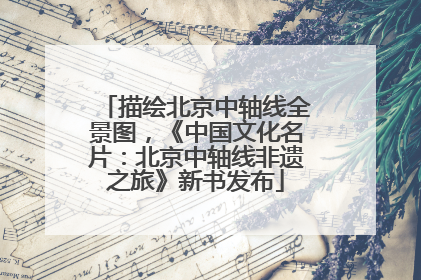 描绘北京中轴线全景图，《中国文化名片：北京中轴线非遗之旅》新书发布