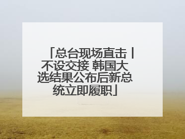 总台现场直击丨不设交接 韩国大选结果公布后新总统立即履职