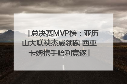 总决赛MVP榜：亚历山大联袂杰威领跑 西亚卡姆携手哈利竞逐