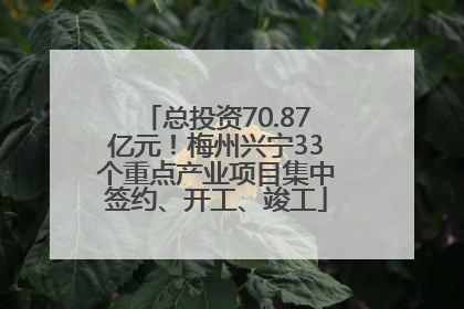 总投资70.87亿元！梅州兴宁33个重点产业项目集中签约、开工、竣工