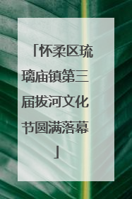 怀柔区琉璃庙镇第三届拔河文化节圆满落幕