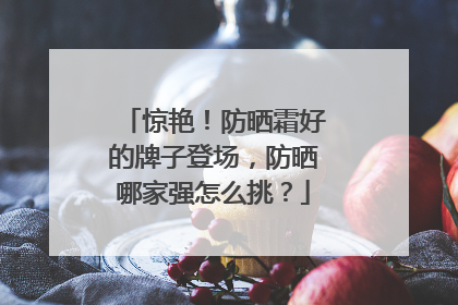 惊艳！防晒霜好的牌子登场，防晒哪家强怎么挑？