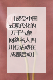 感受中国式现代化的万千气象 网络名人四川行活动在成都启动