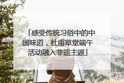 感受传统习俗中的中国味道，杜甫草堂端午活动融入非遗主题