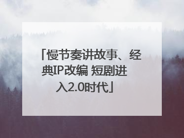 慢节奏讲故事、经典IP改编 短剧进入2.0时代