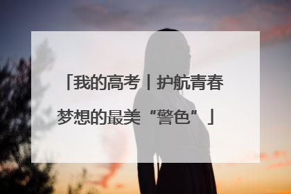我的高考丨护航青春梦想的最美“警色”