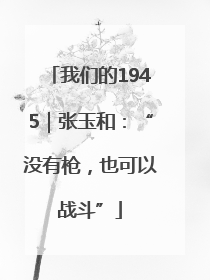 我们的1945｜张玉和：“没有枪，也可以战斗”