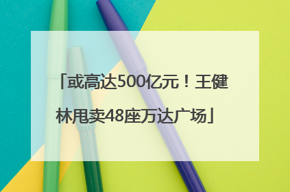 或高达500亿元！王健林甩卖48座万达广场