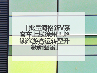 批量海格新V系客车上线徐州！解锁旅游客运转型升级新图景