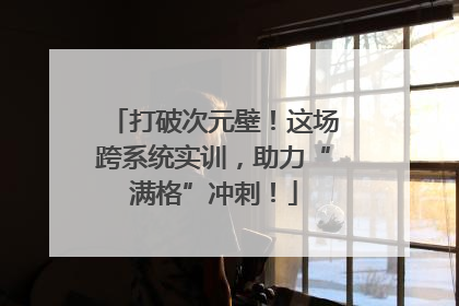 打破次元壁！这场跨系统实训，助力“满格”冲刺！