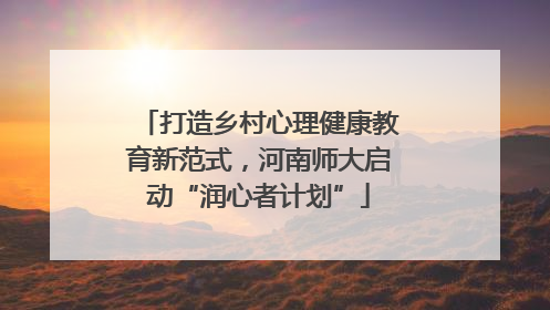 打造乡村心理健康教育新范式，河南师大启动“润心者计划”