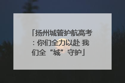 扬州城管护航高考：你们全力以赴 我们全“城”守护