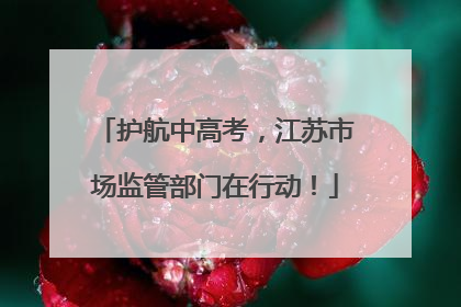 护航中高考，江苏市场监管部门在行动！
