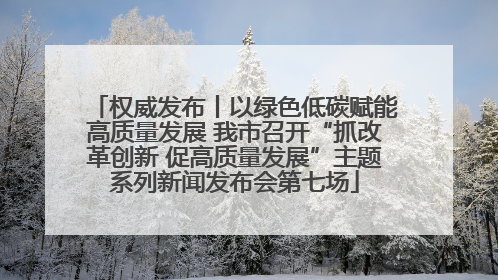 权威发布丨以绿色低碳赋能高质量发展 我市召开“抓改革创新 促高质量发展”主题系列新闻发布会第七场