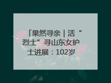 果然寻亲｜活“烈士”寻山东女护士进展：102岁老兵提供新线索
