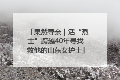 果然寻亲｜活“烈士”跨越40年寻找救他的山东女护士