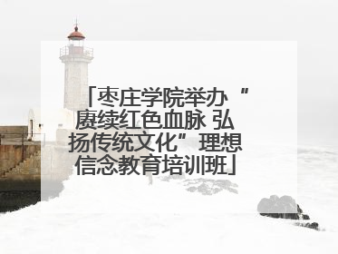 枣庄学院举办“赓续红色血脉 弘扬传统文化”理想信念教育培训班