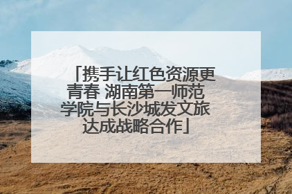 携手让红色资源更青春 湖南第一师范学院与长沙城发文旅达成战略合作