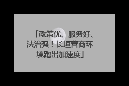 政策优、服务好、法治强！长垣营商环境跑出加速度