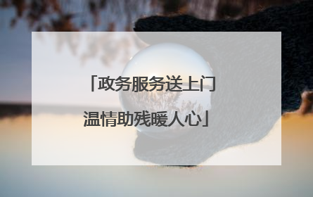 政务服务送上门 温情助残暖人心