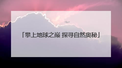 攀上地球之巅 探寻自然奥秘