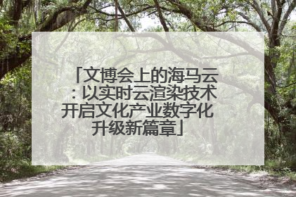 文博会上的海马云：以实时云渲染技术开启文化产业数字化升级新篇章
