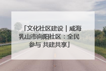文化社区建设｜威海乳山市向阳社区：全民参与 共建共享
