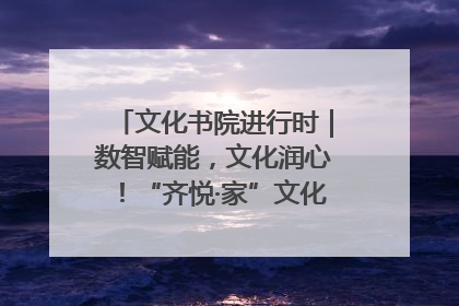 文化书院进行时｜数智赋能，文化润心！“齐悦·家”文化书院超有料