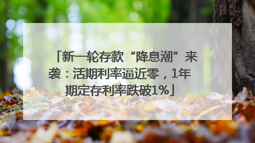 新一轮存款“降息潮”来袭：活期利率逼近零，1年期定存利率跌破1%