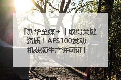 新华全媒＋丨取得关键资质！AES100发动机获颁生产许可证