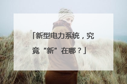 新型电力系统，究竟“新”在哪？