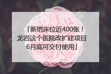 新增床位近400张！龙岩这个医院改扩建项目6月底可交付使用