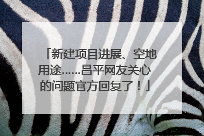 新建项目进展、空地用途……昌平网友关心的问题官方回复了！