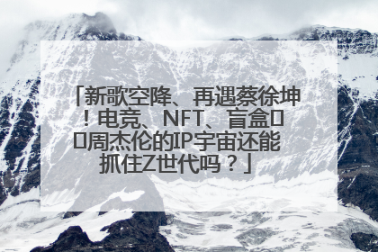 新歌空降、再遇蔡徐坤！电竞、NFT、盲盒⋯⋯周杰伦的IP宇宙还能抓住Z世代吗？