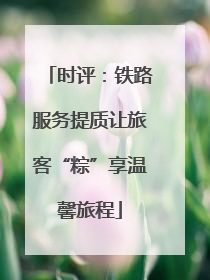 时评：铁路服务提质让旅客“粽”享温馨旅程