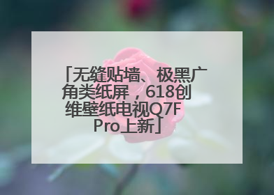 无缝贴墙、极黑广角类纸屏，618创维壁纸电视Q7F Pro上新