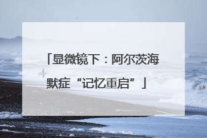 显微镜下：阿尔茨海默症“记忆重启”
