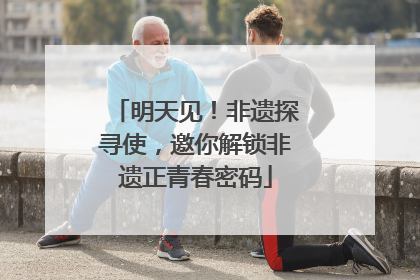 明天见！非遗探寻使，邀你解锁非遗正青春密码