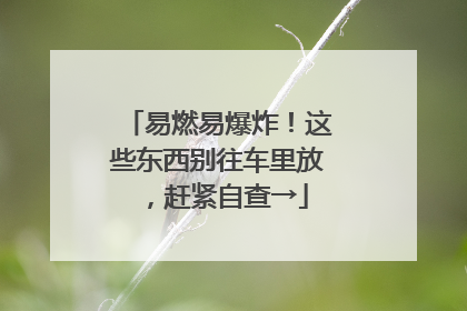 易燃易爆炸！这些东西别往车里放，赶紧自查→