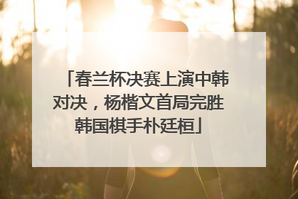 春兰杯决赛上演中韩对决，杨楷文首局完胜韩国棋手朴廷桓