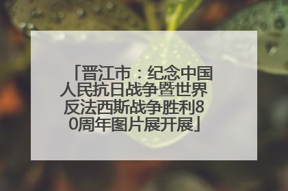 晋江市：纪念中国人民抗日战争暨世界反法西斯战争胜利80周年图片展开展