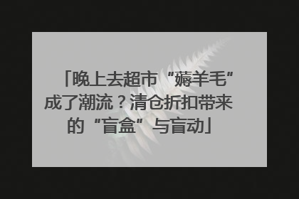 晚上去超市“薅羊毛”成了潮流？清仓折扣带来的“盲盒”与盲动