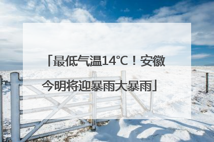 最低气温14℃！安徽今明将迎暴雨大暴雨