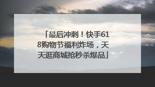 最后冲刺！快手618购物节福利炸场，天天逛商城抢秒杀爆品