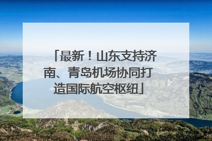 最新！山东支持济南、青岛机场协同打造国际航空枢纽