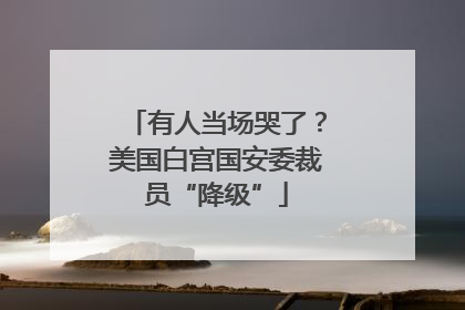 有人当场哭了？美国白宫国安委裁员“降级”