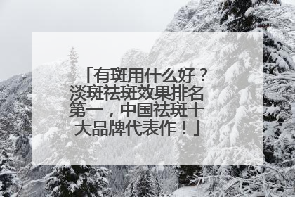 有斑用什么好？淡斑祛斑效果排名第一，中国祛斑十大品牌代表作！