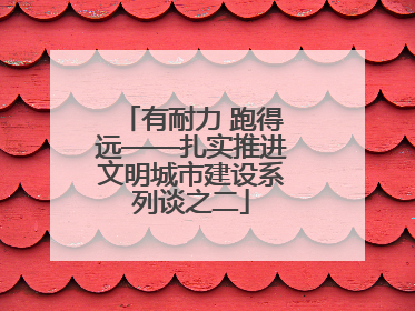 有耐力 跑得远——扎实推进文明城市建设系列谈之二